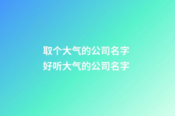 取个大气的公司名字 好听大气的公司名字-第1张-公司起名-玄机派